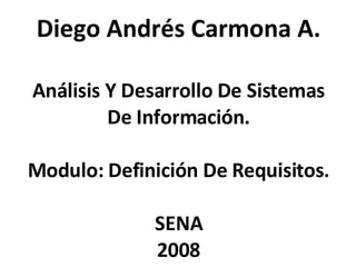 Diego Andrés Carmona A. Análisis Y Desarrollo De Sistemas De Información. Modulo: Definición De Requisitos. SENA 2008 