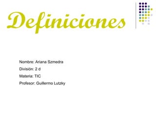 Definiciones Nombre: Ariana Szmedra División: 2 d Materia: TIC Profesor: Guillermo Lutzky  