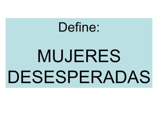 Define:
MUJERES
DESESPERADAS