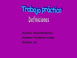 Trabajo práctico Definiciones Alumno: David Kahansky Profesor: Guillermo Lutzky División: 2d 
