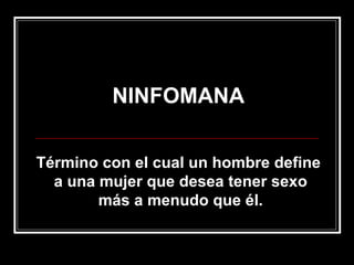 NINFOMANA Término con el cual un hombre define a una mujer que desea tener sexo más a menudo que él. 