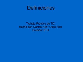 Definiciones Trabajo Práctico de TIC Hecho por: Gastón Kilzi y Alex Ariel División: 2º D 