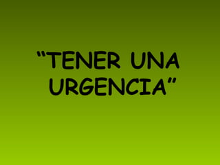 “ TENER UNA URGENCIA”
