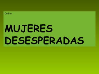 Define: MUJERES   DESESPERADAS 