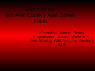 Definiciones por Ariel Cozak y Alan Cohen Falah Informática, Internet, Redes, Programador, Usuario, World Wide Web, Weblog, Wiki, Youtube, Wireles y RSS. 