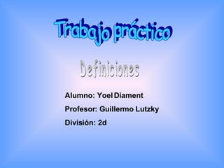 Trabajo práctico Definiciones Alumno: Yoel Diament Profesor: Guillermo Lutzky División: 2d 