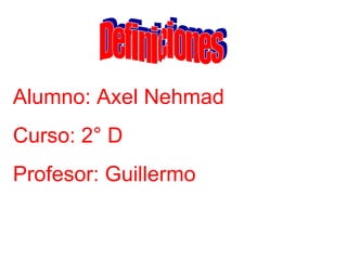 Definiciones Alumno: Axel Nehmad Curso: 2° D Profesor: Guillermo 