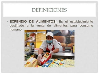 DEFINICIONES
• EXPENDIO DE ALIMENTOS: Es el establecimiento
destinado a la venta de alimentos para consumo
humano.
 