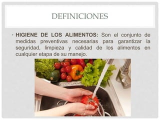 DEFINICIONES
• HIGIENE DE LOS ALIMENTOS: Son el conjunto de
medidas preventivas necesarias para garantizar la
seguridad, limpieza y calidad de los alimentos en
cualquier etapa de su manejo.
 