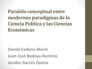 Paralelo conceptual entre
modernos paradigmas de la
Ciencia Política y las Ciencias
Económicas
Daniel Cadena Marín
Juan José Bedoya Ramírez
Jacobo Garcés Quiroz
 