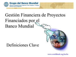 www.worldbank.org/lacfm
Gestión Financiera de Proyectos
Financiados por el
Banco Mundial
Definiciones Clave
 