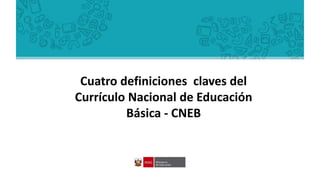 Cuatro definiciones claves del
Currículo Nacional de Educación
Básica - CNEB
 