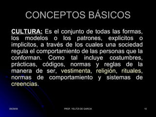 CONCEPTOS BÁSICOS CULTURA:  E s el conjunto de todas las formas, los modelos o los patrones, explicitos o implicitos, a través de los cuales una sociedad regula el comportamiento de las personas que la conforman. Como tal incluye costumbres, prácticas, códigos, normas y reglas de la manera de ser,  vestimenta ,  religión ,  rituales , normas de comportamiento y sistemas de  creencias .  