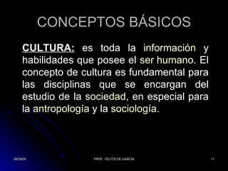 CONCEPTOS BÁSICOS CULTURA:   es toda la  información  y habilidades que posee el  ser humano . El concepto de cultura es fundamental para las disciplinas que se encargan del estudio de la  sociedad , en especial para la  antropología  y la  sociología . 