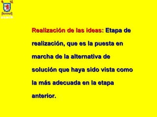 Realización de las ideas:   Etapa de realización, que es la puesta en marcha de la alternativa de solución que haya sido vista como la más adecuada en la etapa anterior. 