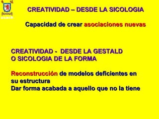 CREATIVIDAD – DESDE LA SICOLOGIA Capacidad de crear  asociaciones nuevas CREATIVIDAD -  DESDE LA GESTALD  O SICOLOGIA DE LA FORMA  Reconstrucción  de modelos deficientes en su estructura Dar forma acabada a aquello que no la tiene 