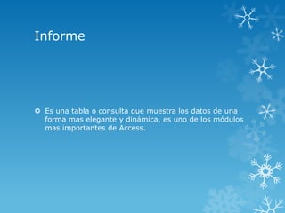 Informe

 Es una tabla o consulta que muestra los datos de una
forma mas elegante y dinámica, es uno de los módulos
mas importantes de Access.

 
