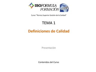 Curso “Técnico Superior Gestión de la Calidad”
TEMA 1
Definiciones de Calidad
Presentación
Contenidos del Curso
 