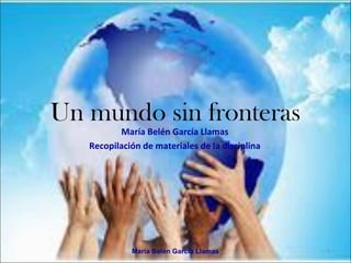 Un mundo sin fronteras
          María Belén García Llamas
   Recopilación de materiales de la disciplina




             María Belén García Llamas           1
 