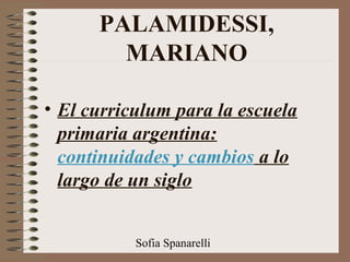 Sofia Spanarelli
PALAMIDESSI,
MARIANO
• El curriculum para la escuela
primaria argentina:
continuidades y cambios a lo
largo de un siglo
 