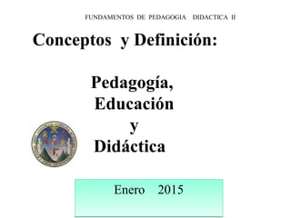 Enero 2015Enero 2015
FUNDAMENTOS DE PEDAGOGIA DIDACTICA II
Conceptos y Definición:
Pedagogía,
Educación
y
Didáctica
 