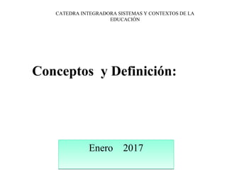 Enero 2017Enero 2017
CATEDRA INTEGRADORA SISTEMAS Y CONTEXTOS DE LA
EDUCACIÓN
Conceptos y Definición:
 