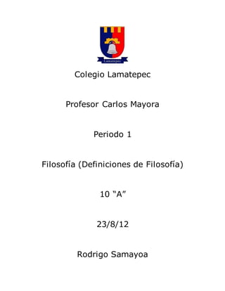 Colegio Lamatepec
Profesor Carlos Mayora
Periodo 1
Filosofía (Definiciones de Filosofía)
10 “A”
23/8/12
Rodrigo Samayoa
 