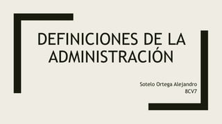 DEFINICIONES DE LA
ADMINISTRACIÓN
Sotelo Ortega Alejandro
8CV7
 