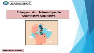 Enfoques de la investigación
Cuantitativa Cualitativa
DOCENTE: ROXANA VELASQUEZ
TRUJILLO
 