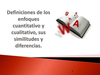Definiciones de los
enfoques
cuantitativo y
cualitativo, sus
similitudes y
diferencias.
1
 