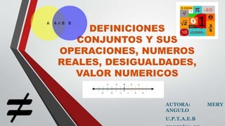 DEFINICIONES
CONJUNTOS Y SUS
OPERACIONES, NUMEROS
REALES, DESIGUALDADES,
VALOR NUMERICOS
AUTORA: MERY
ANGULO
U.P.T.A.E.B
 