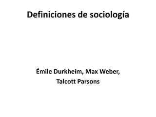 Definiciones de sociología




  Émile Durkheim, Max Weber,
         Talcott Parsons
 