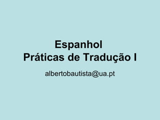 Espanhol
Práticas de Tradução I
    albertobautista@ua.pt
 