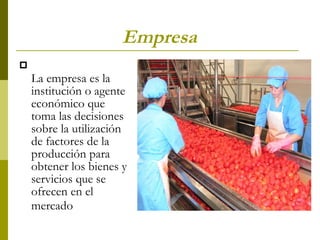 Empresa La empresa es la institución o agente económico que toma las decisiones sobre la utilización de factores de la producción para obtener los bienes y servicios que se ofrecen en el mercado   