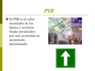 PIB El PIB es el valor monetario de los bienes y servicios finales producidos por una economía en un período determinado  