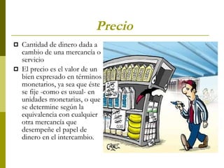 Precio   Cantidad de dinero dada a cambio de una mercancía o servicio  El precio es el valor de un bien expresado en términos monetarios, ya sea que éste se fije -como es usual- en unidades monetarias, o que se determine según la equivalencia con cualquier otra mercancía que desempeñe el papel de dinero en el intercambio.  