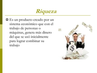 Riqueza  Es un producto creado por un sistema económico que con el trabajo de personas o máquinas, genera más dinero del que se usó inicialmente para lograr combinar su trabajo  