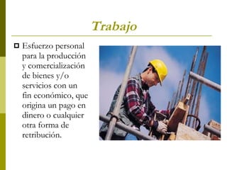 Trabajo Esfuerzo personal para la producción y comercialización de bienes y/o servicios con un fin económico, que origina un pago en dinero o cualquier otra forma de retribución.  