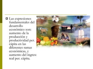 Las expresiones fundamentales del desarrollo económico son: aumento de la producción y productividad per. cápita en las diferentes ramas económicas, y aumento del ingreso real per. cápita. 