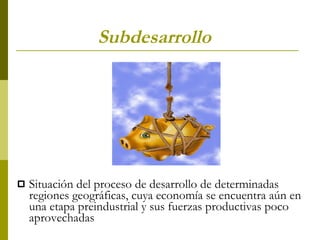 Subdesarrollo Situación del proceso de desarrollo de determinadas regiones geográficas, cuya economía se encuentra aún en una etapa preindustrial y sus fuerzas productivas poco aprovechadas 