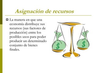 Asignación de recursos La manera en que una economía distribuye sus recursos (sus factores de producción) entre los posibles usos para poder producir un determinado conjunto de bienes finales.  
