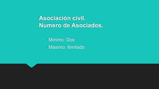Asociación civil.
Numero de Asociados.
•Mínimo: Dos
•Máximo: Ilimitado
 