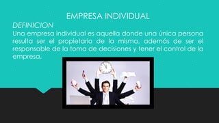 EMPRESA INDIVIDUAL
DEFINICION
Una empresa individual es aquella donde una única persona
resulta ser el propietario de la misma, además de ser el
responsable de la toma de decisiones y tener el control de la
empresa.
 