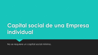 Capital social de una Empresa
individual
No se requiere un capital social mínimo.
 