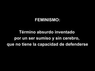FEMINISMO:

     Término absurdo inventado
   por un ser sumiso y sin cerebro,
que no tiene la capacidad de defenderse
 