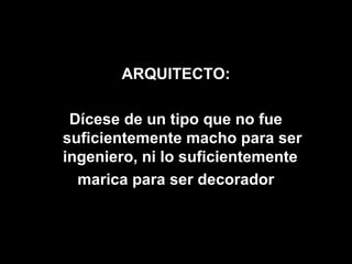ARQUITECTO:

 Dícese de un tipo que no fue
suficientemente macho para ser
ingeniero, ni lo suficientemente
  marica para ser decorador
 
