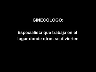 GINECÓLOGO:

Especialista que trabaja en el
lugar donde otros se divierten
 