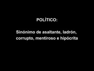 POLÍTICO:

Sinónimo de asaltante, ladrón,
corrupto, mentiroso e hipócrita
 
