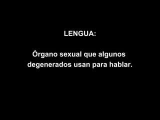 LENGUA:

 Órgano sexual que algunos
degenerados usan para hablar.
 