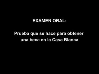 EXAMEN ORAL:

Prueba que se hace para obtener
   una beca en la Casa Blanca
 
